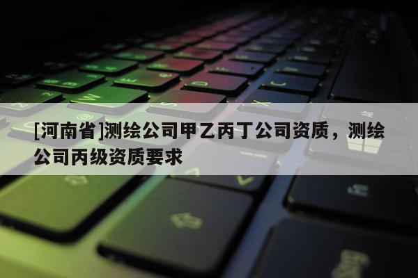 [河南省]測(cè)繪公司甲乙丙丁公司資質(zhì)，測(cè)繪公司丙級(jí)資質(zhì)要求