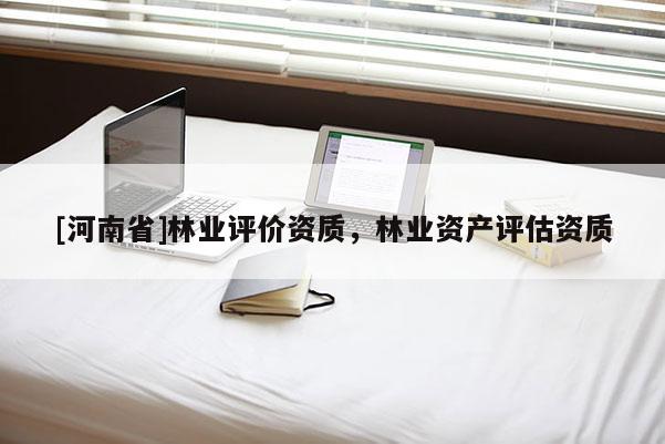 [河南省]林業(yè)評(píng)價(jià)資質(zhì)，林業(yè)資產(chǎn)評(píng)估資質(zhì)