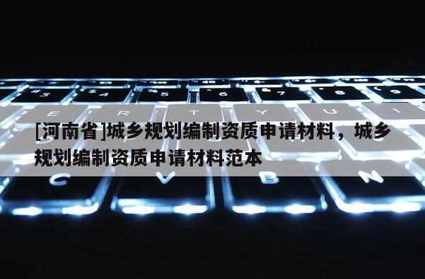 [河南省]城鄉(xiāng)規(guī)劃編制資質(zhì)申請材料，城鄉(xiāng)規(guī)劃編制資質(zhì)申請材料范本
