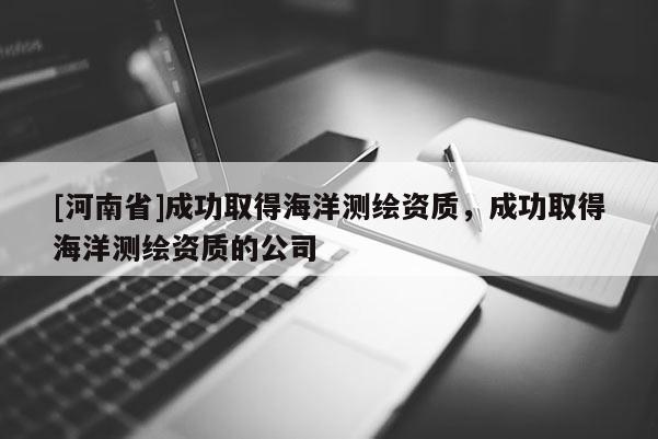 [河南省]成功取得海洋測(cè)繪資質(zhì)，成功取得海洋測(cè)繪資質(zhì)的公司