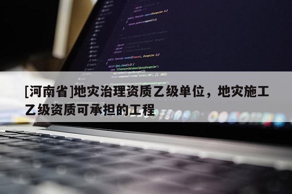 [河南省]地災(zāi)治理資質(zhì)乙級(jí)單位，地災(zāi)施工乙級(jí)資質(zhì)可承擔(dān)的工程