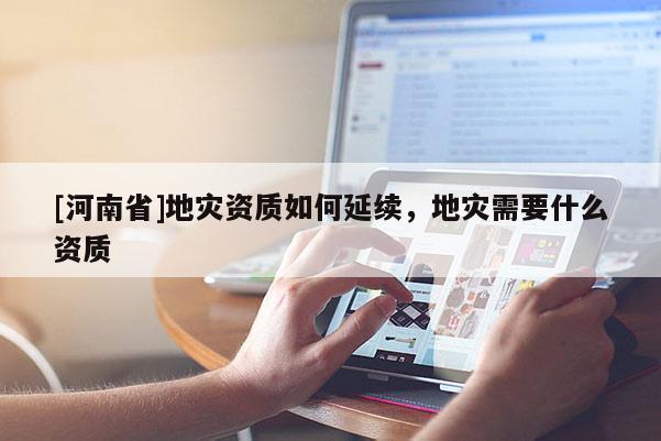 [河南省]地災(zāi)資質(zhì)如何延續(xù)，地災(zāi)需要什么資質(zhì)