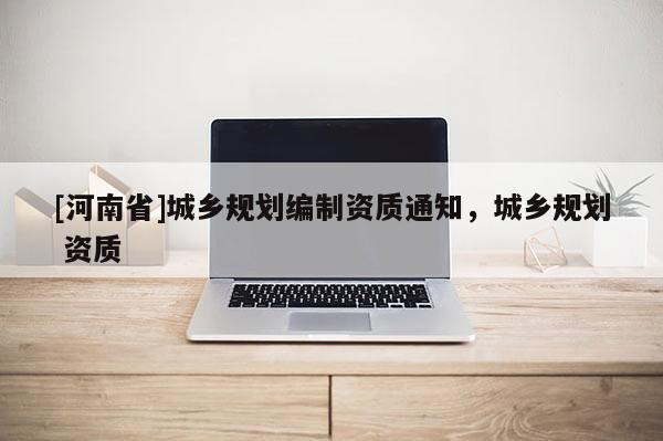 [河南省]城鄉(xiāng)規(guī)劃編制資質(zhì)通知，城鄉(xiāng)規(guī)劃 資質(zhì)