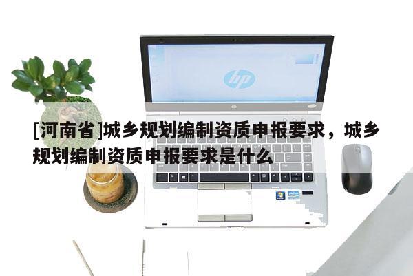 [河南省]城鄉(xiāng)規(guī)劃編制資質(zhì)申報(bào)要求，城鄉(xiāng)規(guī)劃編制資質(zhì)申報(bào)要求是什么