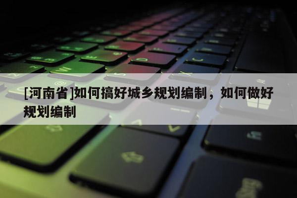 [河南省]如何搞好城鄉(xiāng)規(guī)劃編制，如何做好規(guī)劃編制