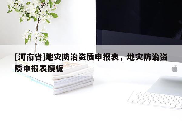 [河南省]地災(zāi)防治資質(zhì)申報(bào)表，地災(zāi)防治資質(zhì)申報(bào)表模板