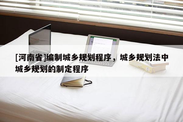 [河南省]編制城鄉(xiāng)規(guī)劃程序，城鄉(xiāng)規(guī)劃法中城鄉(xiāng)規(guī)劃的制定程序