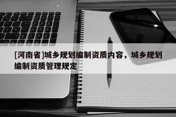 [河南省]城鄉(xiāng)規(guī)劃編制資質內容，城鄉(xiāng)規(guī)劃編制資質管理規(guī)定