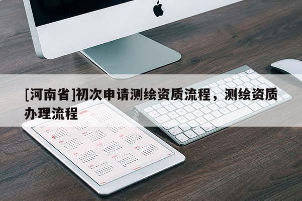 [河南省]初次申請測繪資質(zhì)流程，測繪資質(zhì)辦理流程
