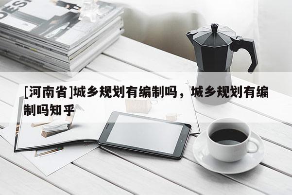 [河南省]城鄉(xiāng)規(guī)劃有編制嗎，城鄉(xiāng)規(guī)劃有編制嗎知乎