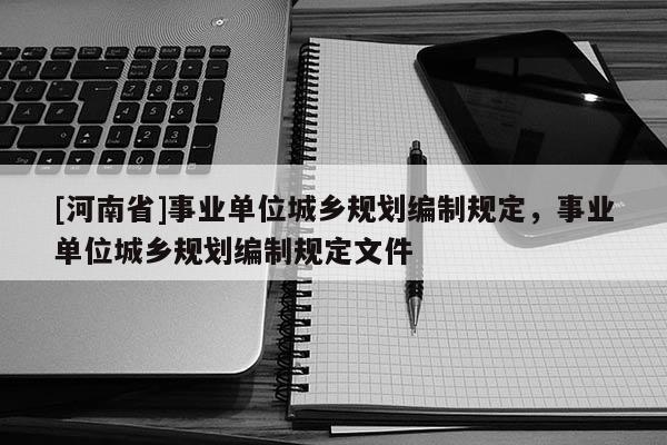 [河南省]事業(yè)單位城鄉(xiāng)規(guī)劃編制規(guī)定，事業(yè)單位城鄉(xiāng)規(guī)劃編制規(guī)定文件