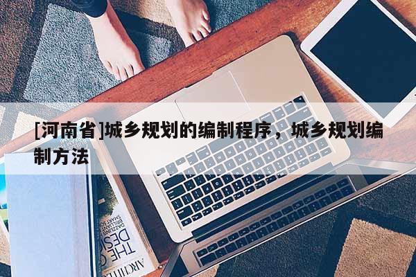 [河南省]城鄉(xiāng)規(guī)劃的編制程序，城鄉(xiāng)規(guī)劃編制方法