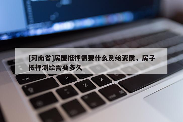 [河南省]房屋抵押需要什么測(cè)繪資質(zhì)，房子抵押測(cè)繪需要多久