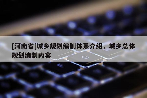 [河南省]城鄉(xiāng)規(guī)劃編制體系介紹，城鄉(xiāng)總體規(guī)劃編制內(nèi)容