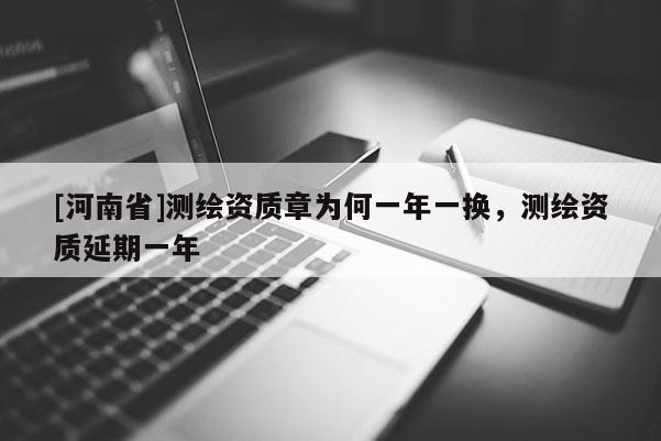 [河南省]測(cè)繪資質(zhì)章為何一年一換，測(cè)繪資質(zhì)延期一年