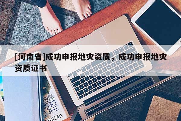 [河南省]成功申報地災(zāi)資質(zhì)，成功申報地災(zāi)資質(zhì)證書