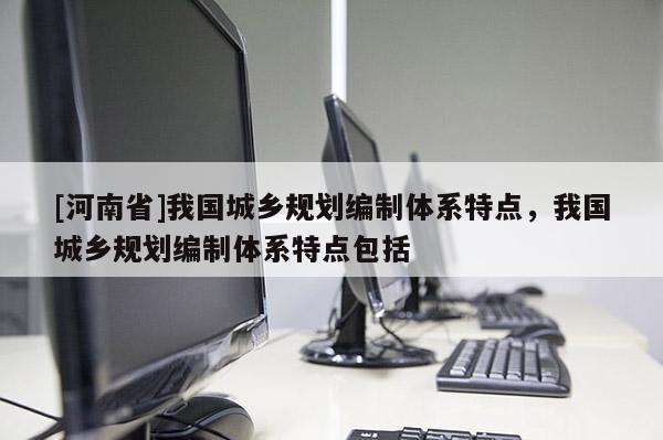 [河南省]我國城鄉(xiāng)規(guī)劃編制體系特點，我國城鄉(xiāng)規(guī)劃編制體系特點包括