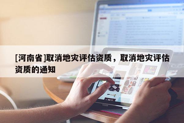 [河南省]取消地災(zāi)評(píng)估資質(zhì)，取消地災(zāi)評(píng)估資質(zhì)的通知