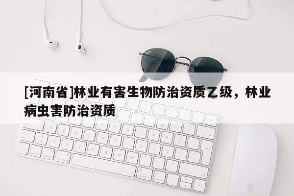 [河南省]林業(yè)有害生物防治資質(zhì)乙級(jí)，林業(yè)病蟲害防治資質(zhì)