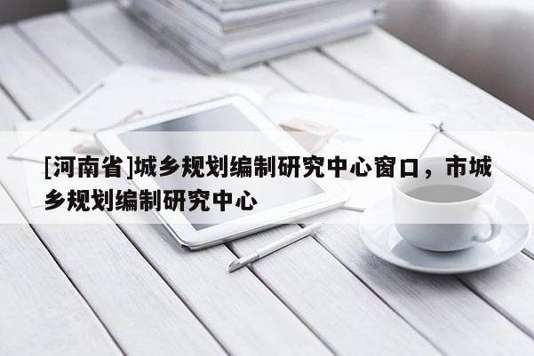 [河南省]城鄉(xiāng)規(guī)劃編制研究中心窗口，市城鄉(xiāng)規(guī)劃編制研究中心