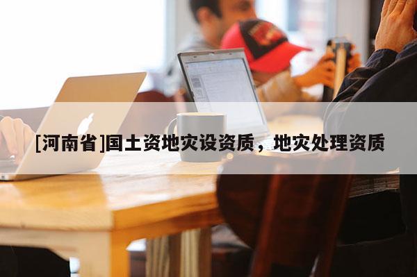 [河南省]國(guó)土資地災(zāi)設(shè)資質(zhì)，地災(zāi)處理資質(zhì)