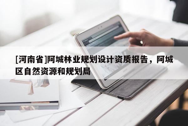 [河南省]阿城林業(yè)規(guī)劃設計資質報告，阿城區(qū)自然資源和規(guī)劃局