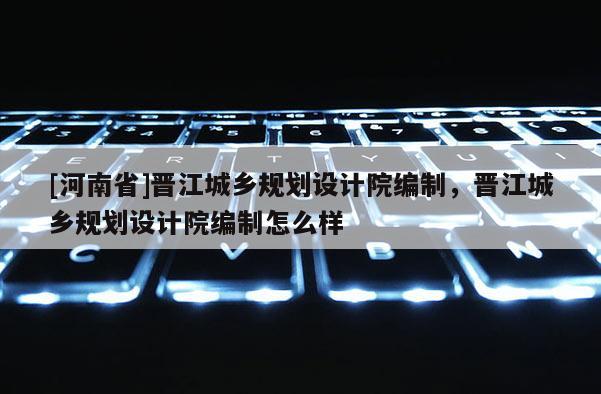 [河南省]晉江城鄉(xiāng)規(guī)劃設(shè)計(jì)院編制，晉江城鄉(xiāng)規(guī)劃設(shè)計(jì)院編制怎么樣