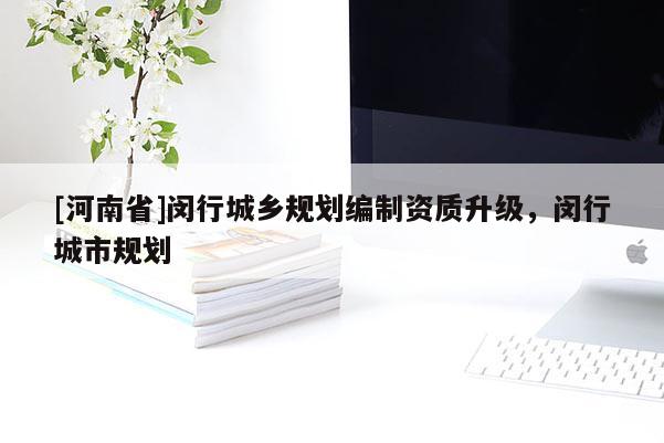 [河南省]閔行城鄉(xiāng)規(guī)劃編制資質(zhì)升級(jí)，閔行城市規(guī)劃