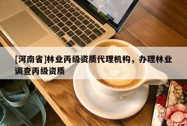 [河南省]林業(yè)丙級資質(zhì) *** 機構(gòu)，辦理林業(yè)調(diào)查丙級資質(zhì)