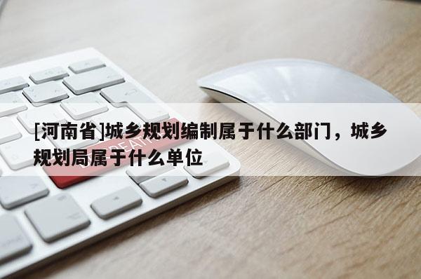 [河南省]城鄉(xiāng)規(guī)劃編制屬于什么部門(mén)，城鄉(xiāng)規(guī)劃局屬于什么單位