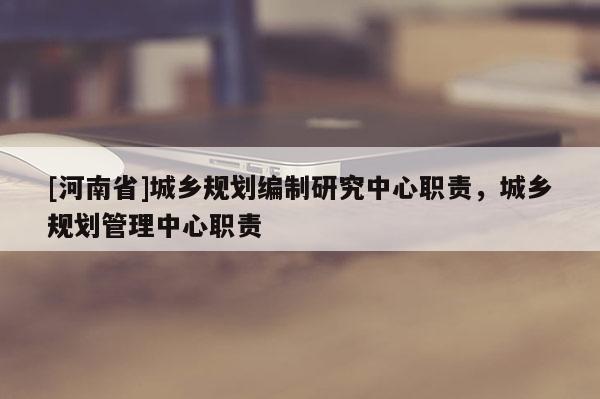 [河南省]城鄉(xiāng)規(guī)劃編制研究中心職責(zé)，城鄉(xiāng)規(guī)劃管理中心職責(zé)