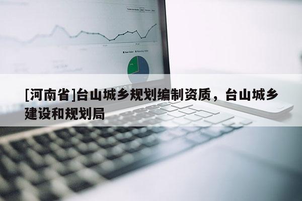 [河南省]臺山城鄉(xiāng)規(guī)劃編制資質，臺山城鄉(xiāng)建設和規(guī)劃局