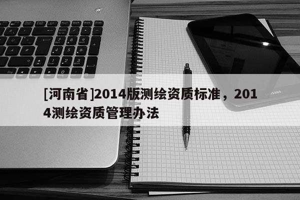 [河南省]2014版測繪資質(zhì)標準，2014測繪資質(zhì)管理辦法