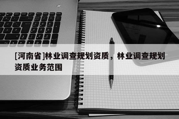 [河南省]林業(yè)調(diào)查規(guī)劃資質(zhì)，林業(yè)調(diào)查規(guī)劃資質(zhì)業(yè)務(wù)范圍