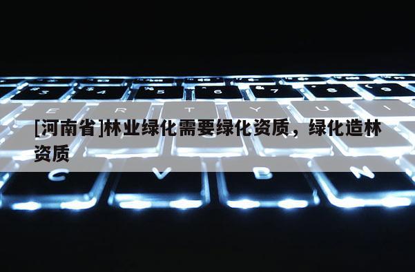 [河南省]林業(yè)綠化需要綠化資質(zhì)，綠化造林資質(zhì)