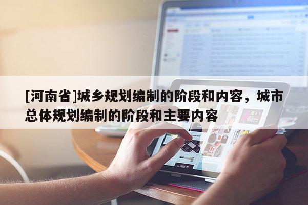 [河南省]城鄉(xiāng)規(guī)劃編制的階段和內容，城市總體規(guī)劃編制的階段和主要內容