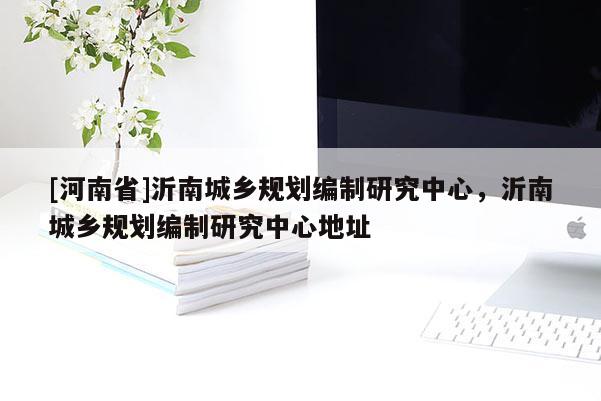 [河南省]沂南城鄉(xiāng)規(guī)劃編制研究中心，沂南城鄉(xiāng)規(guī)劃編制研究中心地址