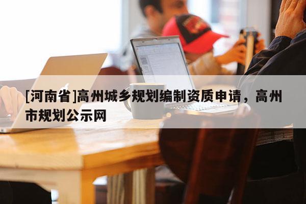 [河南省]高州城鄉(xiāng)規(guī)劃編制資質(zhì)申請(qǐng)，高州市規(guī)劃公示網(wǎng)
