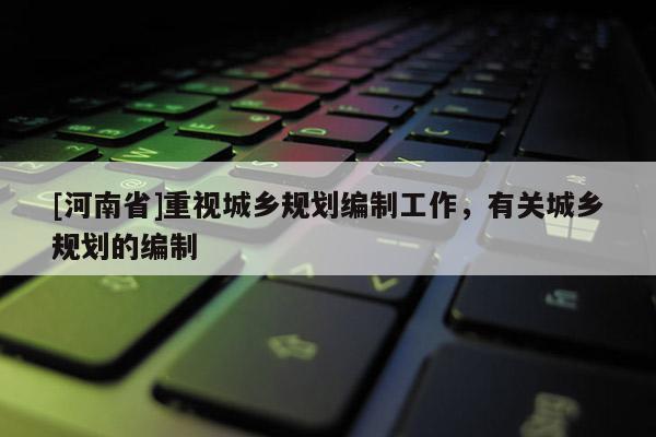 [河南省]重視城鄉(xiāng)規(guī)劃編制工作，有關(guān)城鄉(xiāng)規(guī)劃的編制