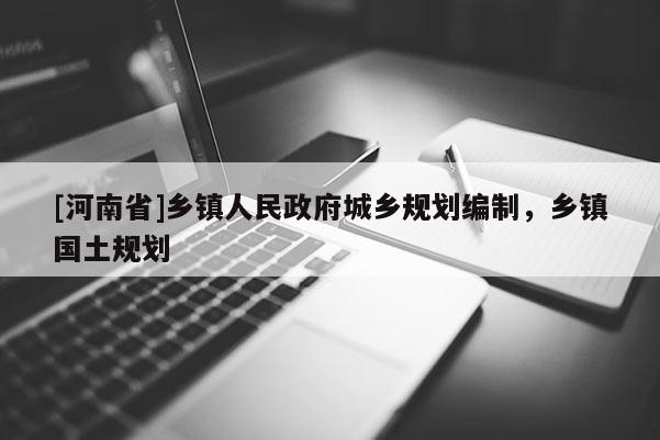 [河南省]鄉(xiāng)鎮(zhèn)人民政府城鄉(xiāng)規(guī)劃編制，鄉(xiāng)鎮(zhèn)國(guó)土規(guī)劃