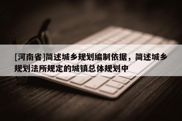 [河南省]簡(jiǎn)述城鄉(xiāng)規(guī)劃編制依據(jù)，簡(jiǎn)述城鄉(xiāng)規(guī)劃法所規(guī)定的城鎮(zhèn)總體規(guī)劃中