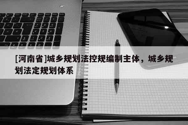 [河南省]城鄉(xiāng)規(guī)劃法控規(guī)編制主體，城鄉(xiāng)規(guī)劃法定規(guī)劃體系