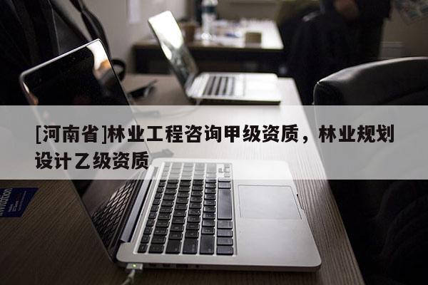 [河南省]林業(yè)工程咨詢甲級資質(zhì)，林業(yè)規(guī)劃設(shè)計(jì)乙級資質(zhì)