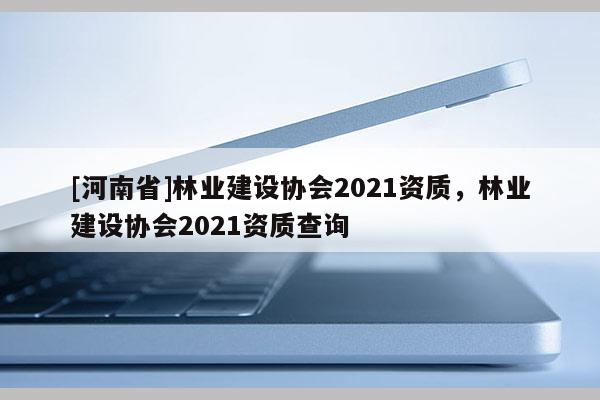 [河南省]林業(yè)建設(shè)協(xié)會(huì)2021資質(zhì)，林業(yè)建設(shè)協(xié)會(huì)2021資質(zhì)查詢