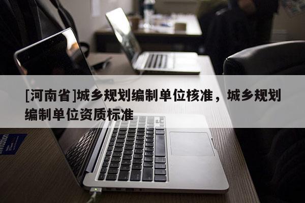 [河南省]城鄉(xiāng)規(guī)劃編制單位核準，城鄉(xiāng)規(guī)劃編制單位資質(zhì)標準