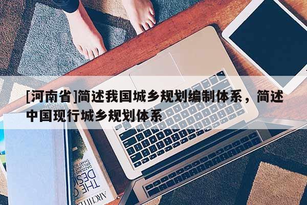 [河南省]簡述我國城鄉(xiāng)規(guī)劃編制體系，簡述中國現(xiàn)行城鄉(xiāng)規(guī)劃體系