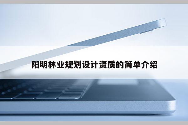 陽(yáng)明林業(yè)規(guī)劃設(shè)計(jì)資質(zhì)的簡(jiǎn)單介紹