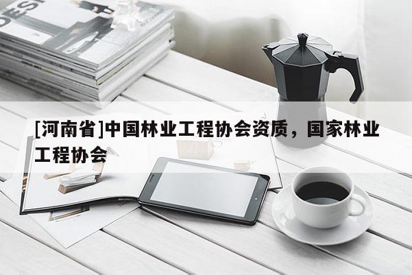 [河南省]中國林業(yè)工程協(xié)會資質，國家林業(yè)工程協(xié)會