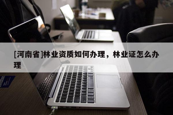 [河南省]林業(yè)資質如何辦理，林業(yè)證怎么辦理