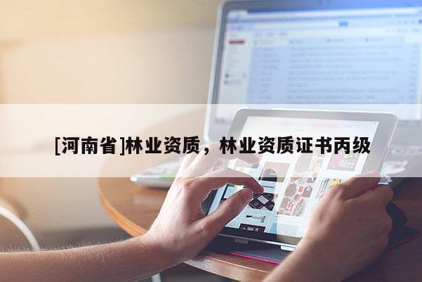 [河南省]林業(yè)資質(zhì)，林業(yè)資質(zhì)證書丙級